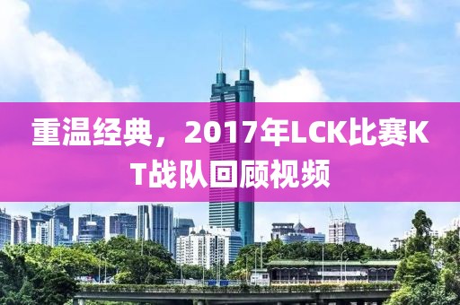 重温经典，2017年LCK比赛KT战队回顾视频