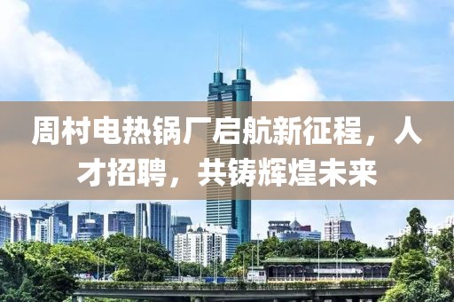 周村电热锅厂启航新征程，人才招聘，共铸辉煌未来