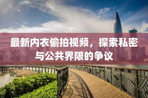 最新内衣偷拍视频，探索私密与公共界限的争议