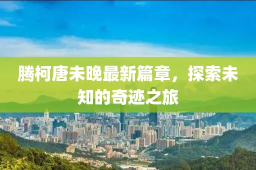 腾柯唐未晚最新篇章，探索未知的奇迹之旅