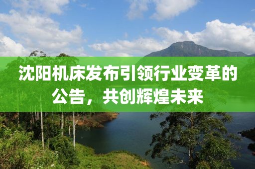 沈阳机床发布引领行业变革的公告，共创辉煌未来
