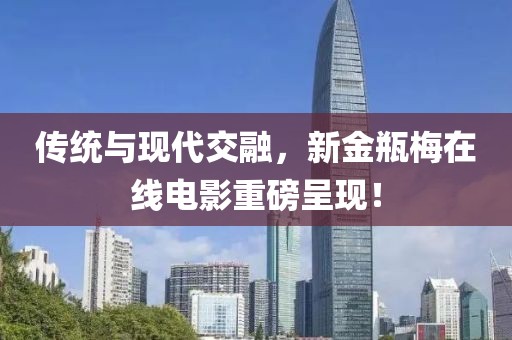 传统与现代交融，新金瓶梅在线电影重磅呈现！