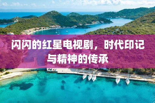 闪闪的红星电视剧，时代印记与精神的传承