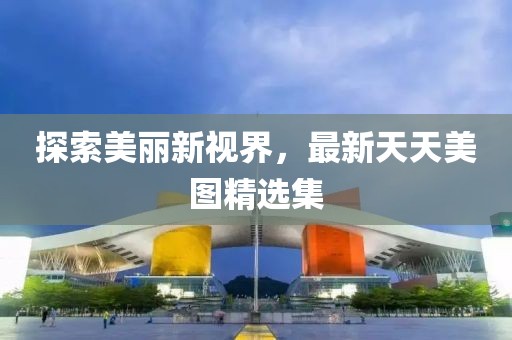 探索美丽新视界，最新天天美图精选集