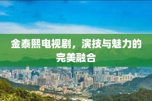 金泰熙电视剧，演技与魅力的完美融合