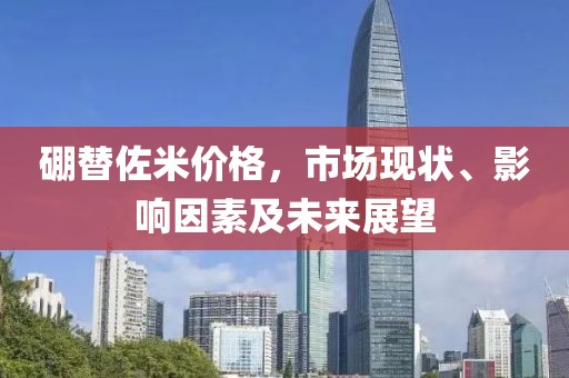 硼替佐米价格，市场现状、影响因素及未来展望