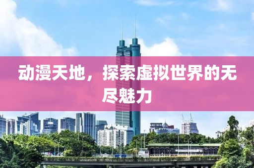 动漫天地，探索虚拟世界的无尽魅力