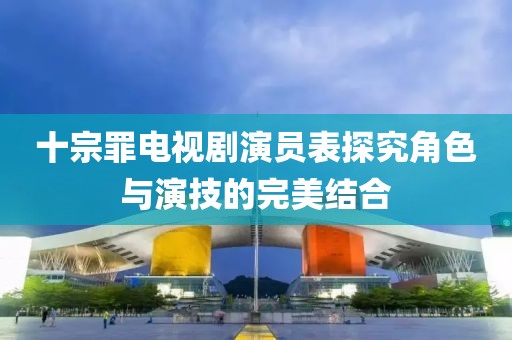 十宗罪电视剧演员表探究角色与演技的完美结合