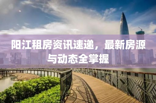 阳江租房资讯速递，最新房源与动态全掌握