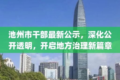 池州市干部最新公示，深化公开透明，开启地方治理新篇章