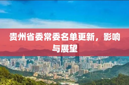 贵州省委常委名单更新，影响与展望