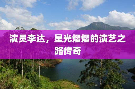 演员李达，星光熠熠的演艺之路传奇