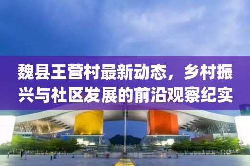 魏县王营村最新动态，乡村振兴与社区发展的前沿观察纪实