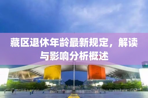 藏区退休年龄最新规定，解读与影响分析概述