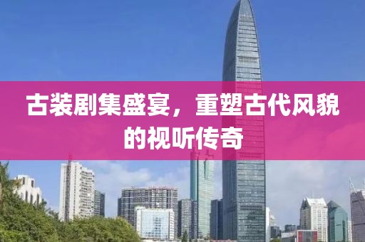 古装剧集盛宴，重塑古代风貌的视听传奇