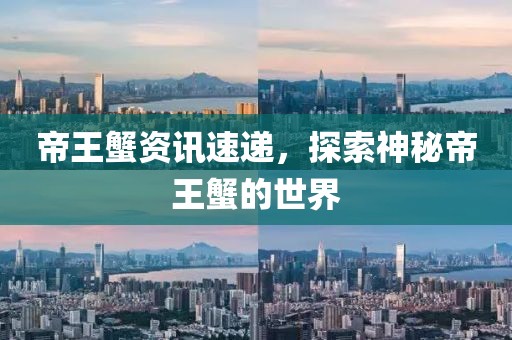 帝王蟹资讯速递，探索神秘帝王蟹的世界