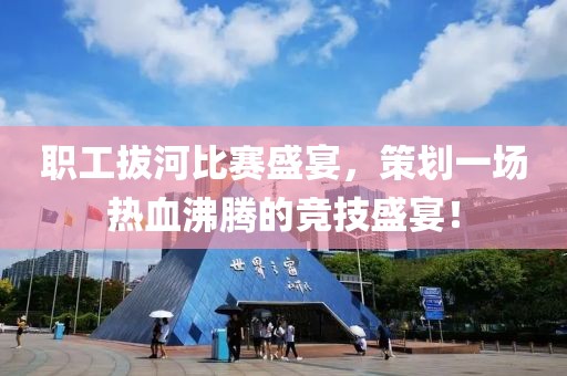 职工拔河比赛盛宴，策划一场热血沸腾的竞技盛宴！