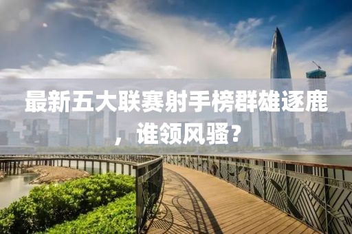 最新五大联赛射手榜群雄逐鹿，谁领风骚？