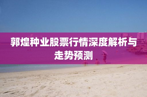 郭煌种业股票行情深度解析与走势预测