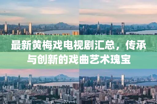 最新黄梅戏电视剧汇总，传承与创新的戏曲艺术瑰宝