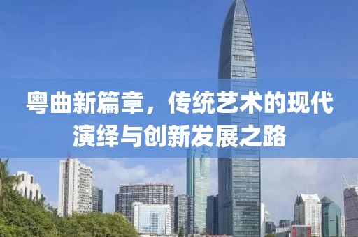 粤曲新篇章，传统艺术的现代演绎与创新发展之路