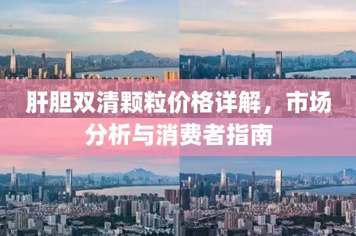 肝胆双清颗粒价格详解，市场分析与消费者指南