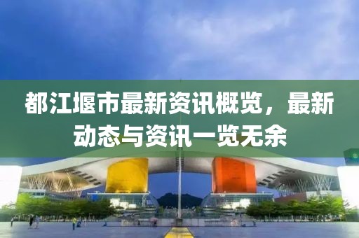 都江堰市最新资讯概览，最新动态与资讯一览无余