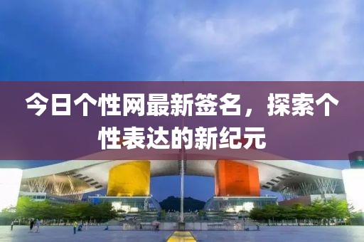 今日个性网最新签名，探索个性表达的新纪元