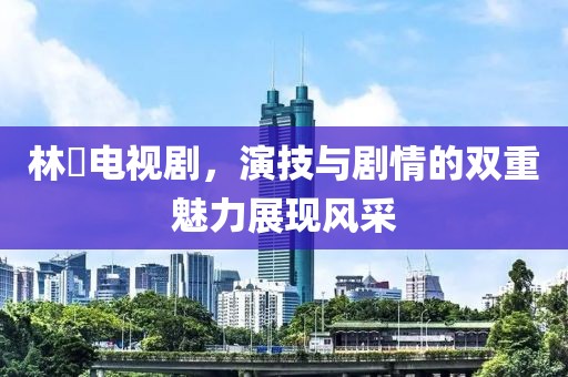 林峯电视剧，演技与剧情的双重魅力展现风采