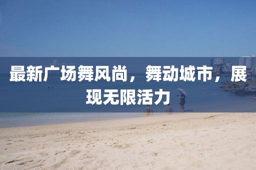 最新广场舞风尚，舞动城市，展现无限活力