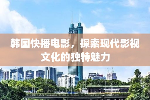 韩国快播电影，探索现代影视文化的独特魅力