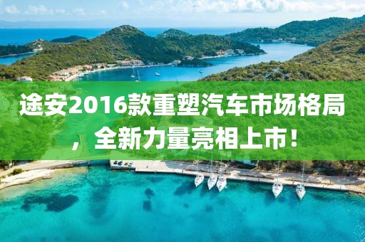途安2016款重塑汽车市场格局，全新力量亮相上市！