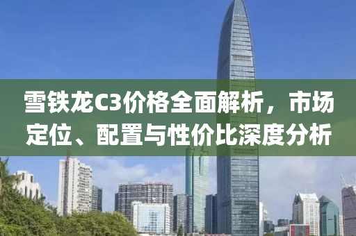 雪铁龙C3价格全面解析，市场定位、配置与性价比深度分析