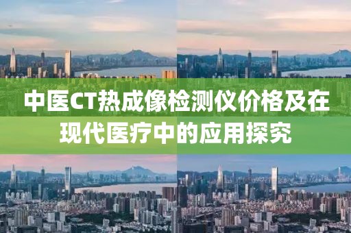 中医CT热成像检测仪价格及在现代医疗中的应用探究