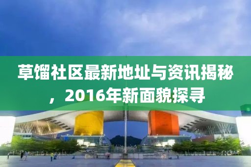 草馏社区最新地址与资讯揭秘，2016年新面貌探寻