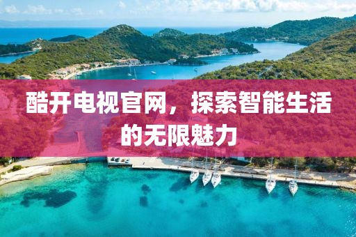 酷开电视官网，探索智能生活的无限魅力