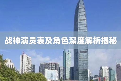 战神演员表及角色深度解析揭秘