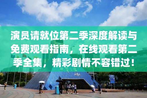 演员请就位第二季深度解读与免费观看指南，在线观看第二季全集，精彩剧情不容错过！