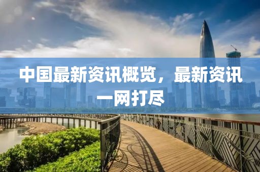 中国最新资讯概览，最新资讯一网打尽
