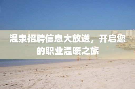 温泉招聘信息大放送，开启您的职业温暖之旅