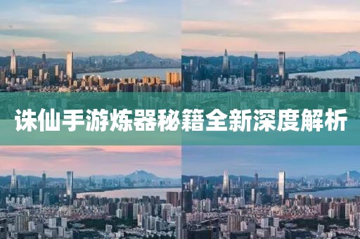 诛仙手游炼器秘籍全新深度解析