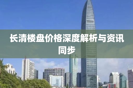 长清楼盘价格深度解析与资讯同步