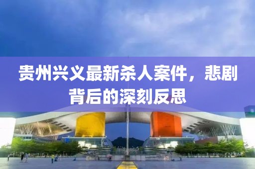 贵州兴义最新杀人案件，悲剧背后的深刻反思