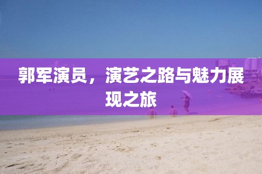 郭军演员，演艺之路与魅力展现之旅