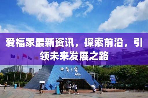 爱福家最新资讯，探索前沿，引领未来发展之路
