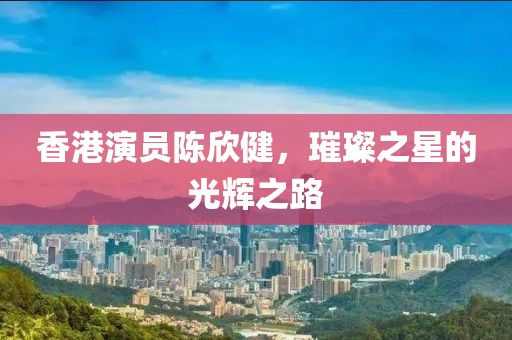 香港演员陈欣健，璀璨之星的光辉之路