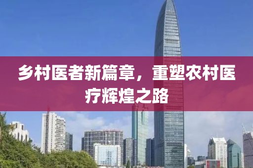 乡村医者新篇章，重塑农村医疗辉煌之路