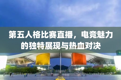 第五人格比赛直播，电竞魅力的独特展现与热血对决
