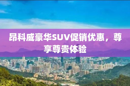 昂科威豪华SUV促销优惠，尊享尊贵体验
