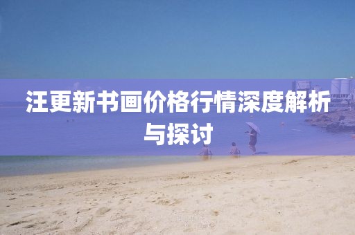汪更新书画价格行情深度解析与探讨